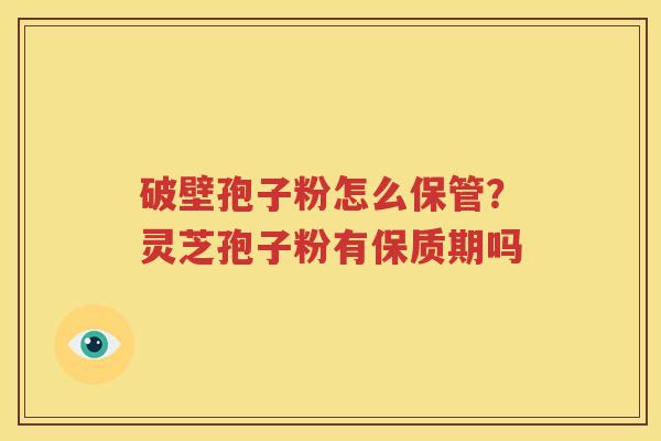 破壁孢子粉怎么保管?灵芝孢子粉有保质期吗 破壁孢子粉怎么保管?灵芝孢子粉有保质期吗