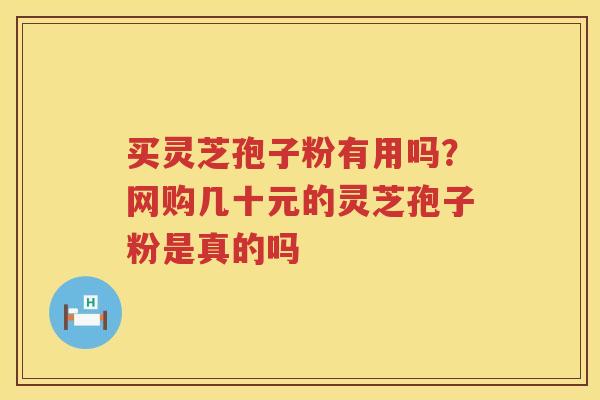 买灵芝孢子粉有用吗？网购几十元的灵芝孢子粉是真的吗
