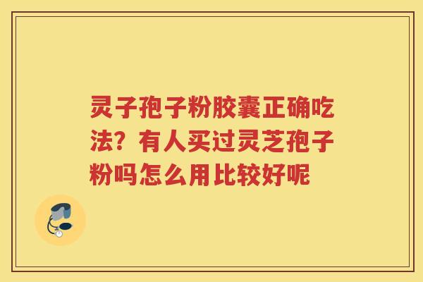 灵子孢子粉胶囊正确吃法？有人买过灵芝孢子粉吗怎么用比较好呢