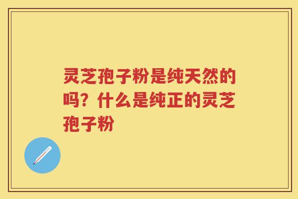 灵芝孢子粉是纯天然的吗?什么是纯正的灵芝孢子粉 灵芝孢子粉是纯天然的吗?什么是纯正的灵芝孢子粉