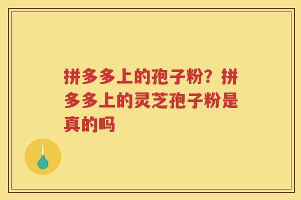 拼多多上的孢子粉？拼多多上的灵芝孢子粉是真的吗