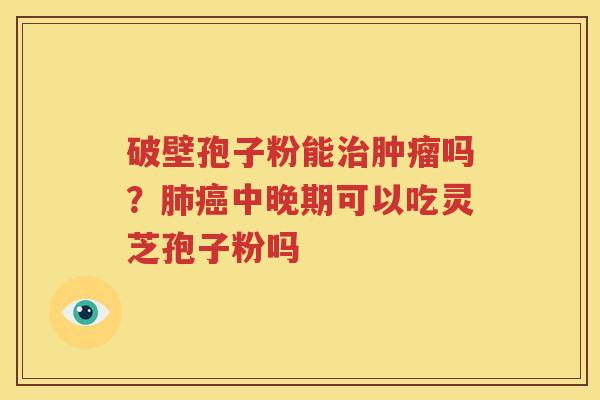 破壁孢子粉能吗？中晚期可以吃灵芝孢子粉吗