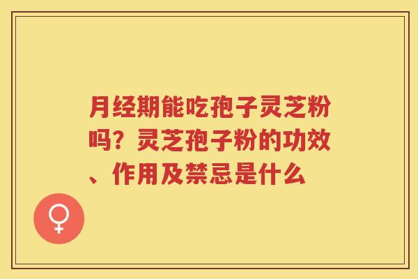 期能吃孢子灵芝粉吗？灵芝孢子粉的功效、作用及禁忌是什么