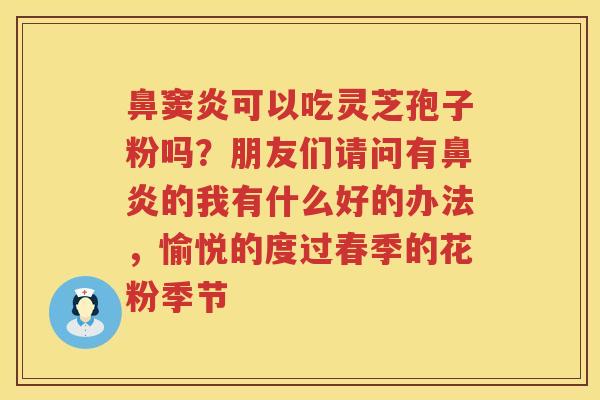 鼻窦炎可以吃灵芝孢子粉吗?朋友们请问有的我有什么好的办法,愉悦的度过春季的花粉季节 鼻窦炎可以吃灵芝孢子粉吗?朋友们请问有的我有什么好的办法,愉悦的度过春季的花粉季节