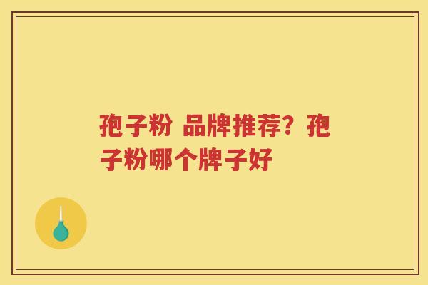 孢子粉 品牌推荐？孢子粉哪个牌子好