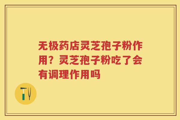 无极药店灵芝孢子粉作用？灵芝孢子粉吃了会有调理作用吗