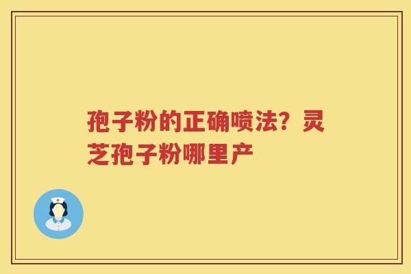 孢子粉的正确喷法？灵芝孢子粉哪里产