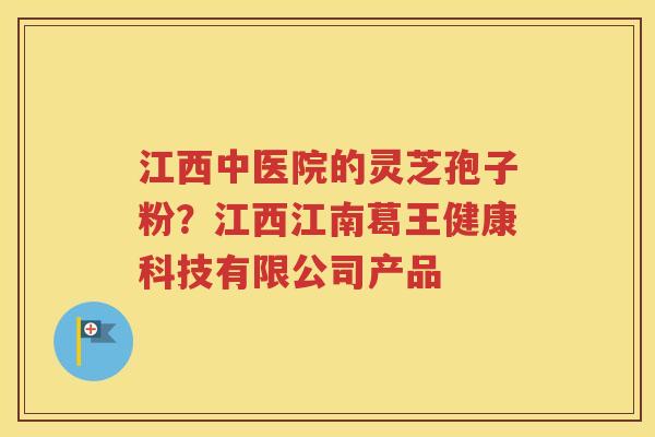 江西中医院的灵芝孢子粉？江西江南葛王健康科技有限公司产品