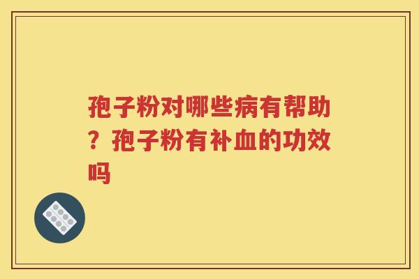 孢子粉对哪些有帮助?孢子粉有补的功效吗 孢子粉对哪些有帮助?孢子粉有补的功效吗