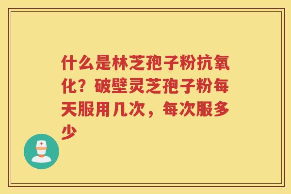 什么是林芝孢子粉？破壁灵芝孢子粉每天服用几次，每次服多少