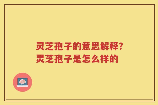 灵芝孢子的意思解释？灵芝孢子是怎么样的