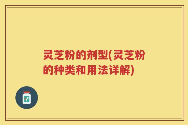 灵芝粉的剂型(灵芝粉的种类和用法详解) 灵芝粉的剂型(灵芝粉的种类和用法详解)