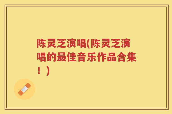 陈灵芝演唱(陈灵芝演唱的佳音乐作品合集！)