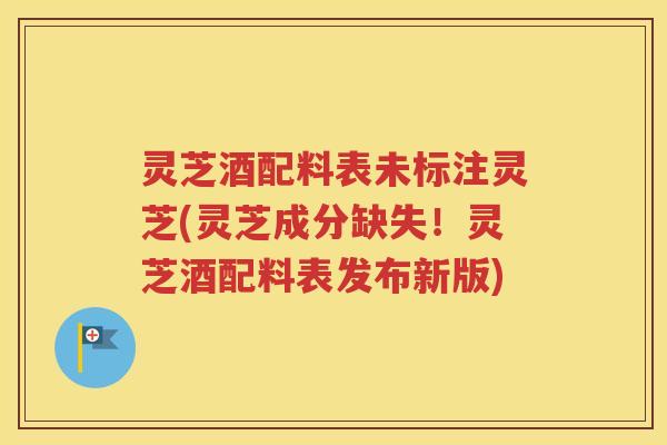 灵芝酒配料表未标注灵芝(灵芝成分缺失!灵芝酒配料表发布新版) 灵芝酒配料表未标注灵芝(灵芝成分缺失!灵芝酒配料表发布新版)