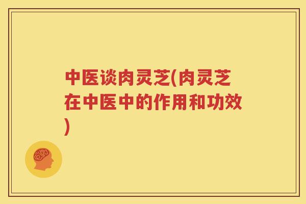 中医谈肉灵芝(肉灵芝在中医中的作用和功效)