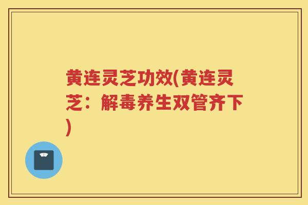 黄连灵芝功效(黄连灵芝：养生双管齐下)