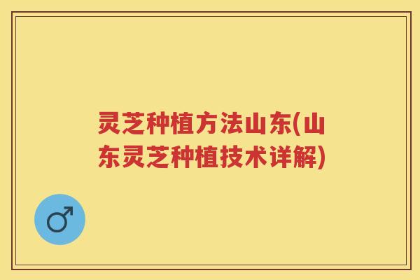 灵芝种植方法山东(山东灵芝种植技术详解)
