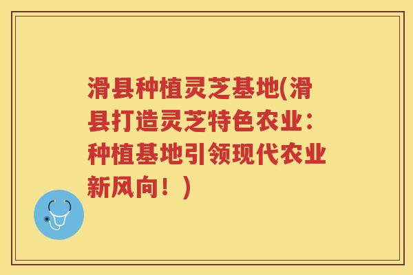 滑县种植灵芝基地(滑县打造灵芝特色农业：种植基地引领现代农业新风向！)