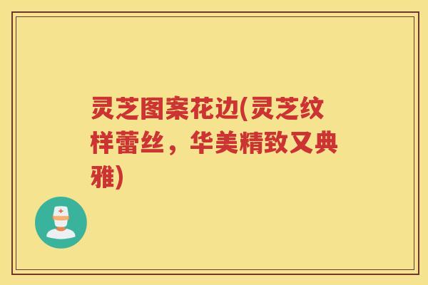 灵芝图案花边(灵芝纹样蕾丝，华美精致又典雅)