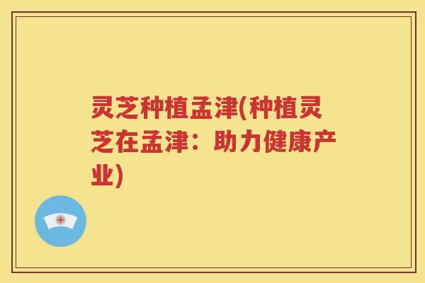 灵芝种植孟津(种植灵芝在孟津：助力健康产业)