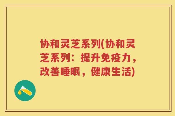 协和灵芝系列(协和灵芝系列：提升免疫力，改善，健康生活)