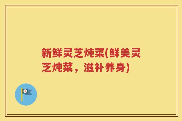 新鲜灵芝炖菜(鲜美灵芝炖菜,滋补养身) 新鲜灵芝炖菜(鲜美灵芝炖菜,滋补养身)