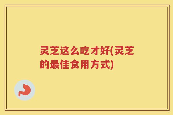 灵芝这么吃才好(灵芝的佳食用方式) 灵芝这么吃才好(灵芝的佳食用方式)