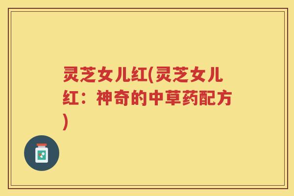 灵芝女儿红(灵芝女儿红：神奇的中草药配方)