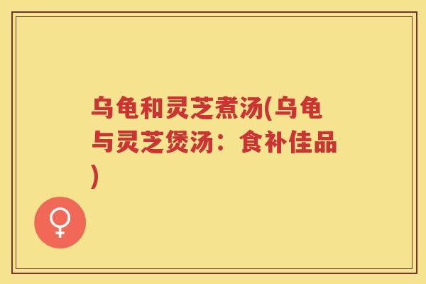 乌龟和灵芝煮汤(乌龟与灵芝煲汤：食补佳品)