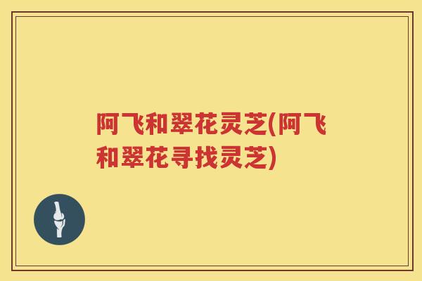 阿飞和翠花灵芝(阿飞和翠花寻找灵芝)