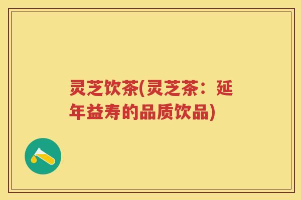 灵芝饮茶(灵芝茶：延年益寿的品质饮品)