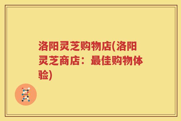 洛阳灵芝购物店(洛阳灵芝商店：佳购物体验)
