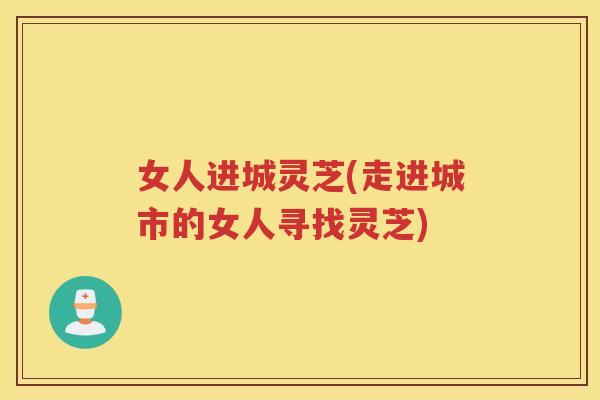 女人进城灵芝(走进城市的女人寻找灵芝)
