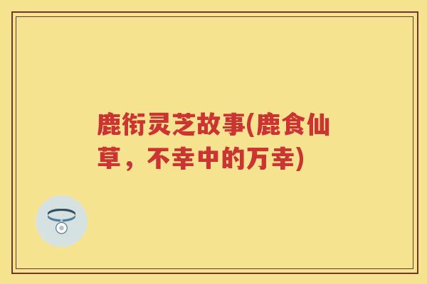鹿衔灵芝故事(鹿食仙草，不幸中的万幸)