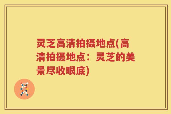 灵芝高清拍摄地点(高清拍摄地点：灵芝的美景尽收眼底)