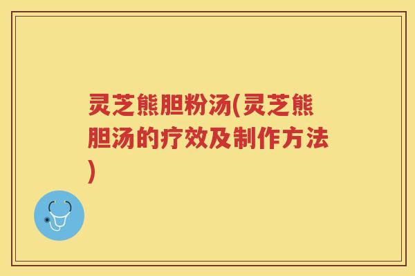 灵芝熊胆粉汤(灵芝熊胆汤的疗效及制作方法)