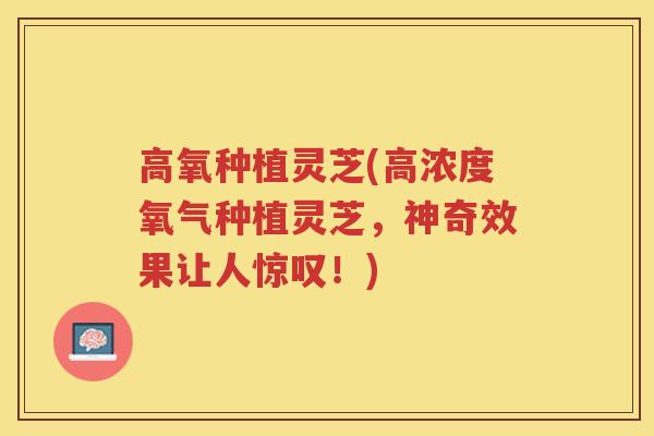 高氧种植灵芝(高浓度氧气种植灵芝，神奇效果让人惊叹！)