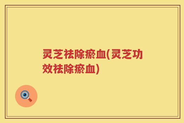 灵芝祛除瘀(灵芝功效祛除瘀)