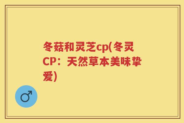 冬菇和灵芝cp(冬灵CP：天然草本美味挚爱)