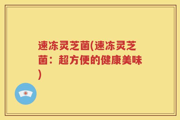 速冻灵芝菌(速冻灵芝菌：超方便的健康美味)