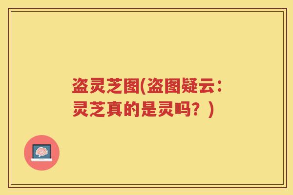 盗灵芝图(盗图疑云:灵芝真的是灵吗?) 盗灵芝图(盗图疑云:灵芝真的是灵吗?)