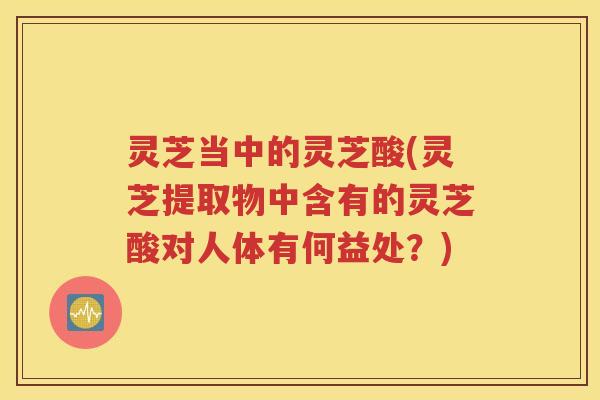 灵芝当中的灵芝酸(灵芝提取物中含有的灵芝酸对人体有何益处？)