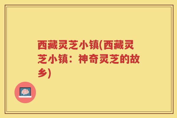 西藏灵芝小镇(西藏灵芝小镇：神奇灵芝的故乡)