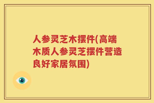 人参灵芝木摆件(高端木质人参灵芝摆件营造良好家居氛围)