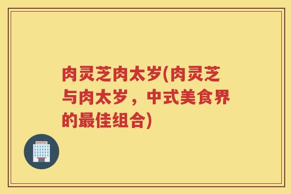 肉灵芝肉太岁(肉灵芝与肉太岁，中式美食界的佳组合)