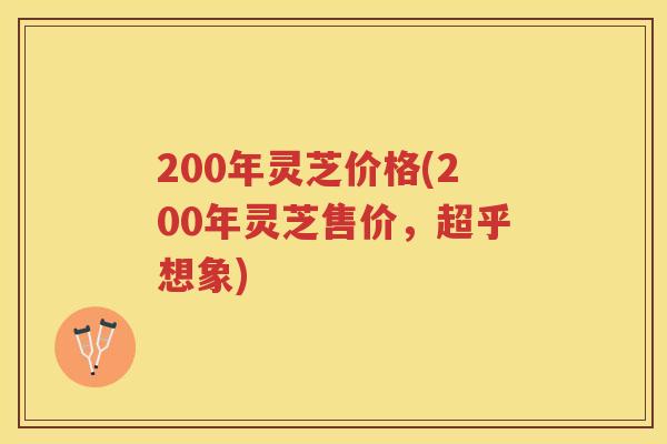 200年灵芝价格(200年灵芝售价，超乎想象)