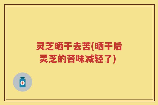 灵芝晒干去苦(晒干后 灵芝的苦味减轻了)