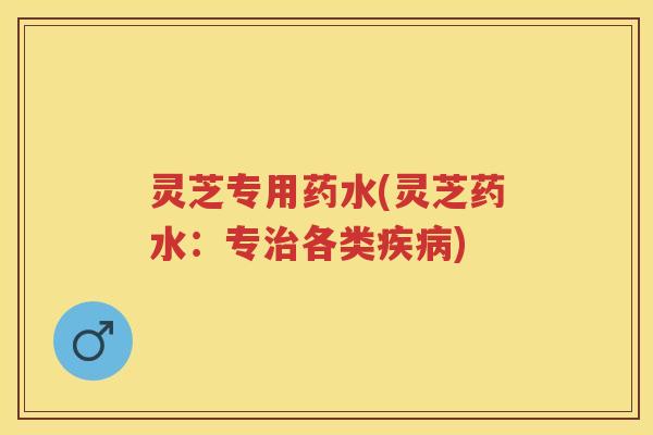 灵芝专用药水(灵芝药水：专各类)
