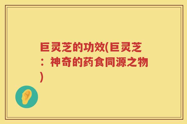 巨灵芝的功效(巨灵芝:神奇的药食同源之物) 巨灵芝的功效(巨灵芝:神奇的药食同源之物)