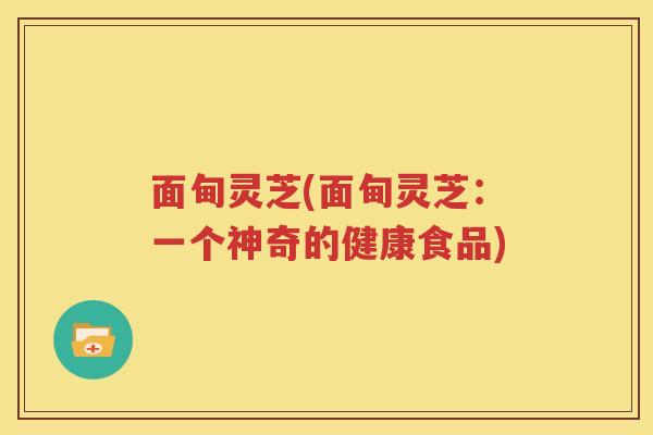 面甸灵芝(面甸灵芝：一个神奇的健康食品)